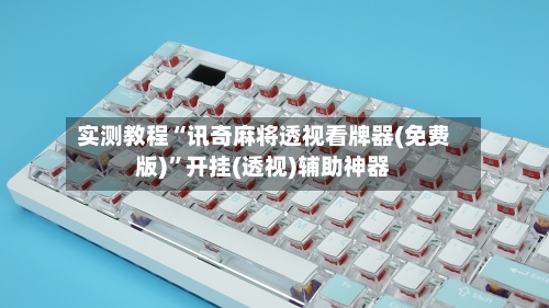 实测教程“讯奇麻将透视看牌器(免费版)”开挂(透视)辅助神器-第2张图片