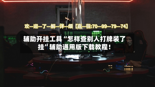 辅助开挂工具“怎样查别人打牌装了挂”辅助通用版下载教程！-第3张图片