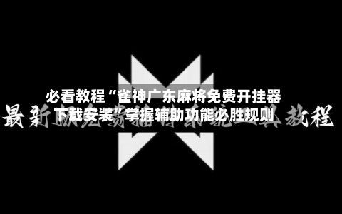 必看教程“雀神广东麻将免费开挂器下载安装”掌握辅助功能必胜规则-第2张图片