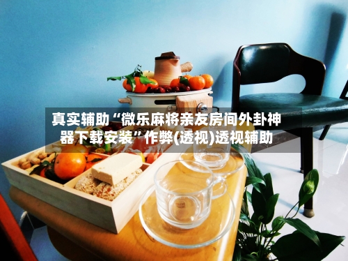 真实辅助“微乐麻将亲友房间外卦神器下载安装	”作弊(透视)透视辅助-第2张图片