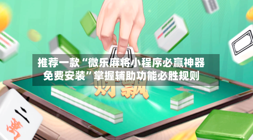 推荐一款“微乐麻将小程序必赢神器免费安装”掌握辅助功能必胜规则-第3张图片
