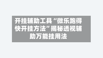 开挂辅助工具“微乐跑得快开挂方法”揭秘透视辅助万能挂用法-第3张图片