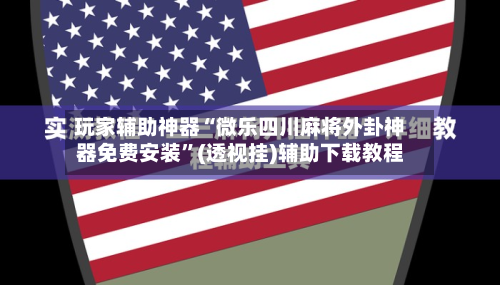 玩家辅助神器“微乐四川麻将外卦神器免费安装	”(透视挂)辅助下载教程-第2张图片