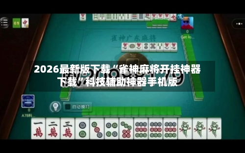 2026最新版下载“雀神麻将开挂神器下载”科技辅助神器手机版-第3张图片