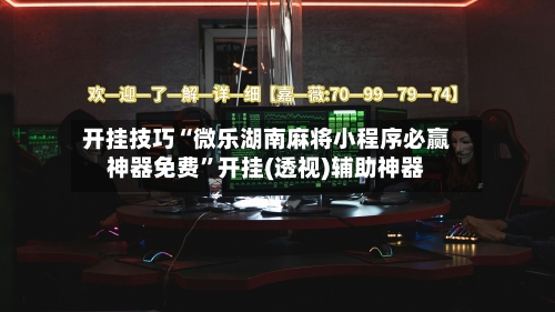 开挂技巧“微乐湖南麻将小程序必赢神器免费”开挂(透视)辅助神器-第3张图片