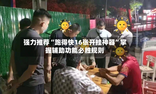 强力推荐“跑得快16张开挂神器	”掌握辅助功能必胜规则-第2张图片
