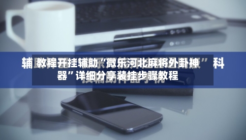 教程开挂辅助“微乐河北麻将外卦神器	”详细分享装挂步骤教程-第2张图片