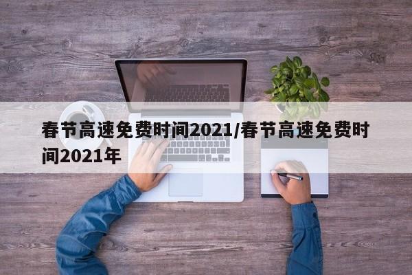 春节高速免费时间2021/春节高速免费时间2021年
