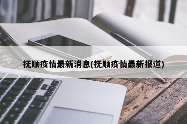 抚顺疫情最新消息(抚顺疫情最新报道)