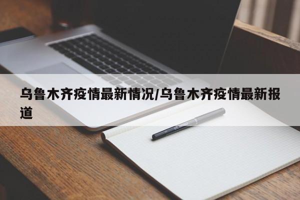 乌鲁木齐疫情最新情况/乌鲁木齐疫情最新报道