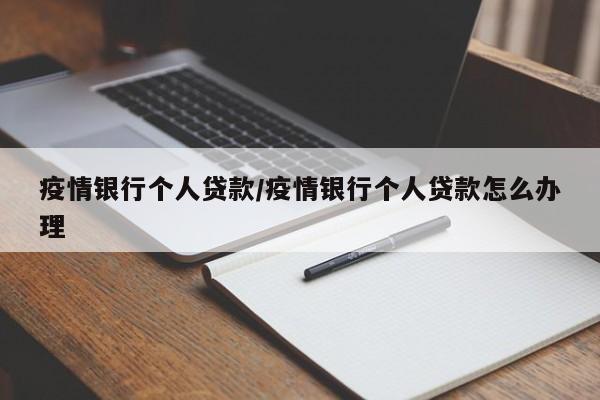 疫情银行个人贷款/疫情银行个人贷款怎么办理